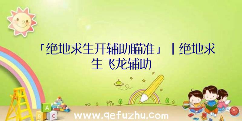 「绝地求生开辅助瞄准」|绝地求生飞龙辅助